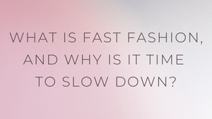 What is Fast Fashion, and Why is it Time to Slow Down?